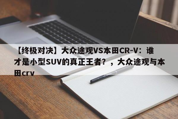 【终极对决】大众途观VS本田CR-V:谁才是小型SUV的真正王者?,大众途观与本田crv