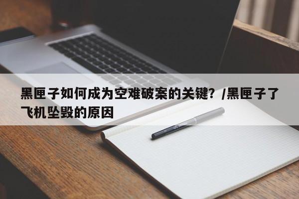黑匣子如何成为空难破案的关键?/黑匣子了飞机坠毁的原因
