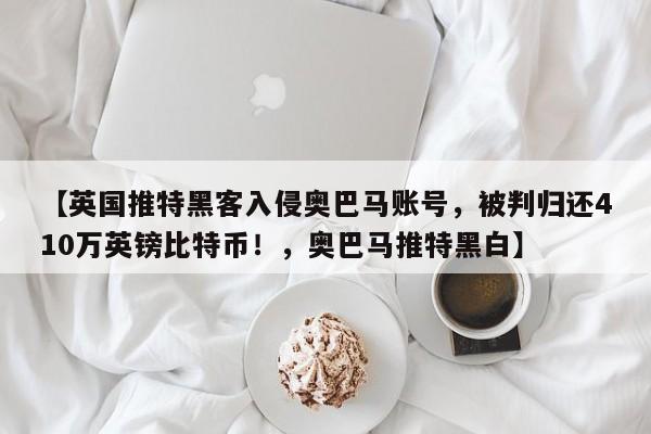 【英国推特黑客入侵奥巴马账号,被判归还410万英镑比特币!,奥巴马推特黑白】