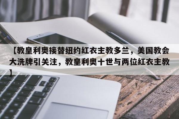 【教皇利奥接替纽约红衣主教多兰,美国教会大洗牌引关注,教皇利奥十世与两位红衣主教】