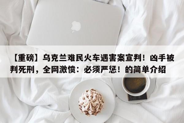 【重磅】乌克兰难民火车遇害案宣判!凶手被判死刑,全网激愤:必须严惩!的简单介绍