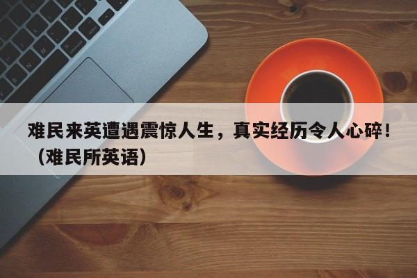 难民来英遭遇震惊人生,真实经历令人心碎!(难民所英语)