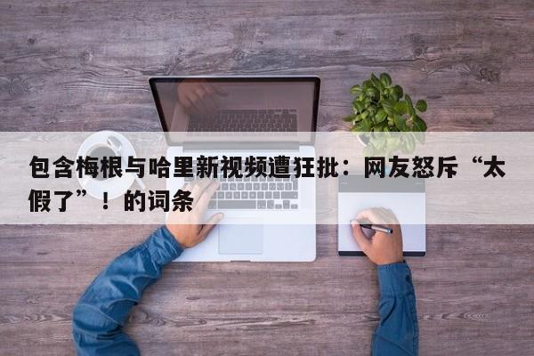 包含梅根与哈里新视频遭狂批:网友怒斥“太假了”!的词条