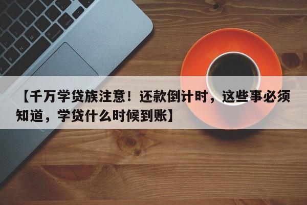 【千万学贷族注意！还款倒计时，这些事必须知道，学贷什么时候到账】