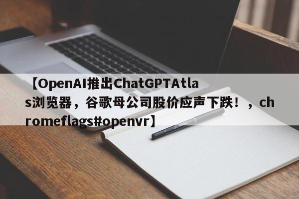 【OpenAI推出ChatGPTAtlas浏览器,谷歌母公司股价应声下跌!,chromeflags#openvr】