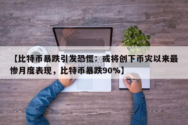 【比特币暴跌引发恐慌:或将创下币灾以来最惨月度表现,比特币暴跌90%】