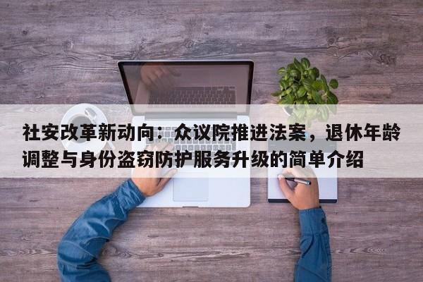 社安改革新动向:众议院推进法案,退休年龄调整与身份盗窃防护服务升级的简单介绍