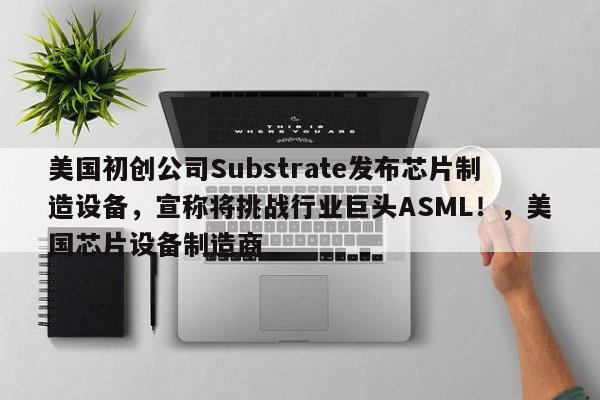美国初创公司Substrate发布芯片制造设备,宣称将挑战行业巨头ASML!,美国芯片设备制造商
