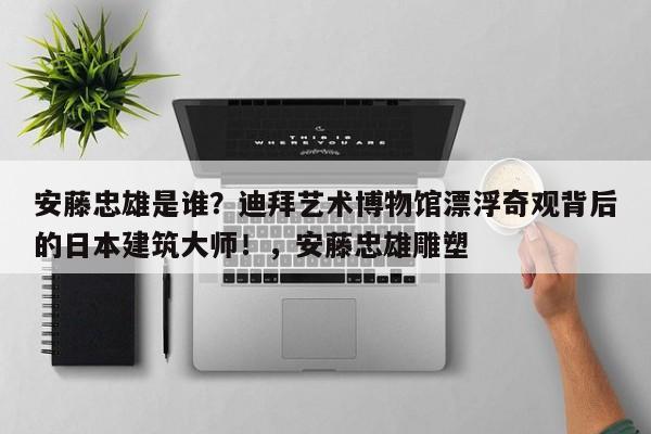 安藤忠雄是谁?迪拜艺术博物馆漂浮奇观背后的日本建筑大师!,安藤忠雄雕塑