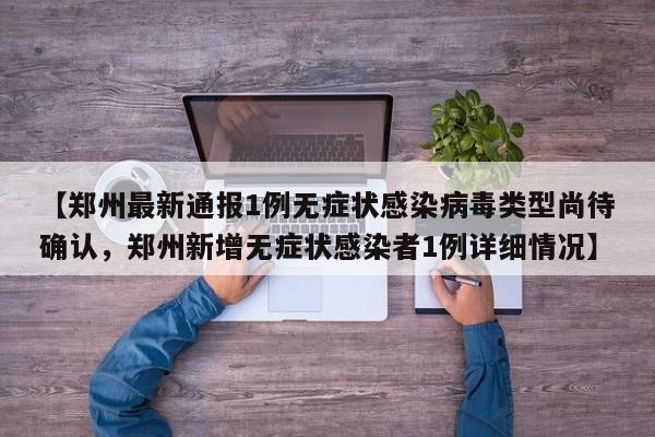 【郑州最新通报1例无症状感染病毒类型尚待确认,郑州新增无症状感染者1例详细情况】
