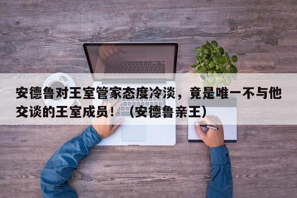 安德鲁对王室管家态度冷淡,竟是唯一不与他交谈的王室成员!(安德鲁亲王)