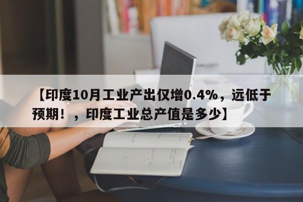 【印度10月工业产出仅增0.4%,远低于预期!,印度工业总产值是多少】