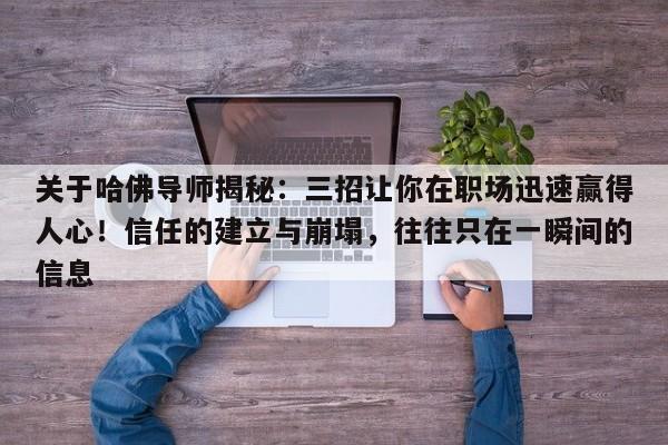 关于哈佛导师揭秘:三招让你在职场迅速赢得人心!信任的建立与崩塌,往往只在一瞬间的信息