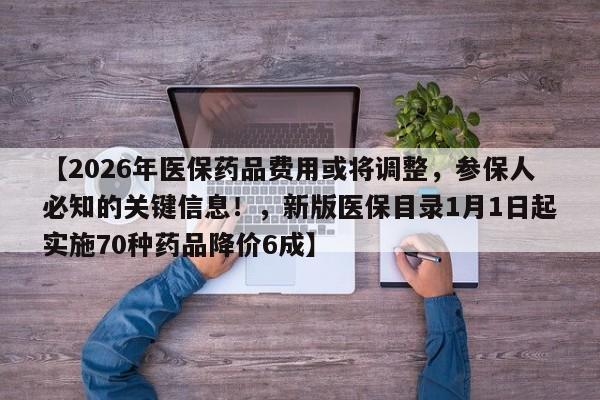 【2026年医保药品费用或将调整,参保人必知的关键信息!,新版医保目录1月1日起实施70种药品降价6成】