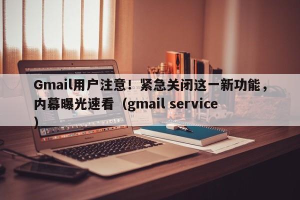 Gmail用户注意!紧急关闭这一新功能,内幕曝光速看(gmail service)