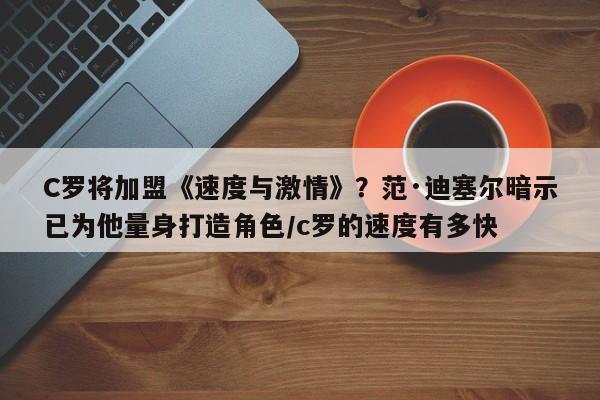 C罗将加盟《速度与激情》?范·迪塞尔暗示已为他量身打造角色/c罗的速度有多快