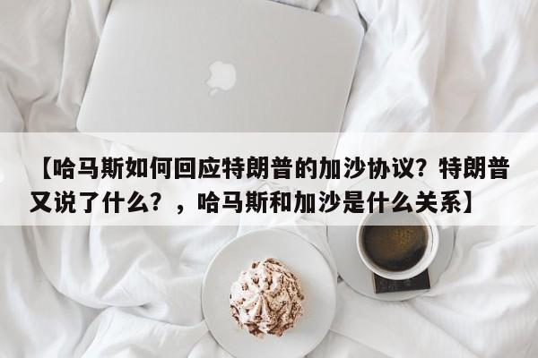 【哈马斯如何回应特朗普的加沙协议?特朗普又说了什么?,哈马斯和加沙是什么关系】