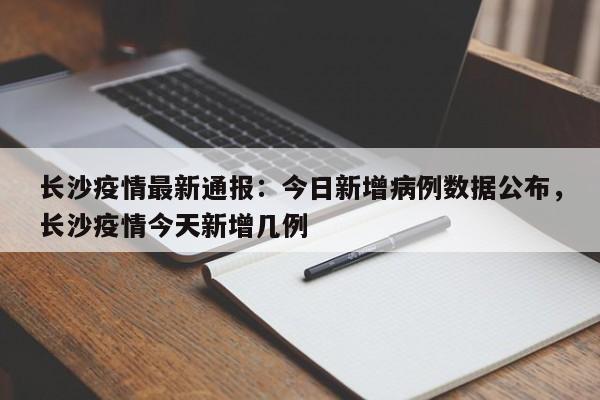 长沙疫情最新通报:今日新增病例数据公布,长沙疫情今天新增几例