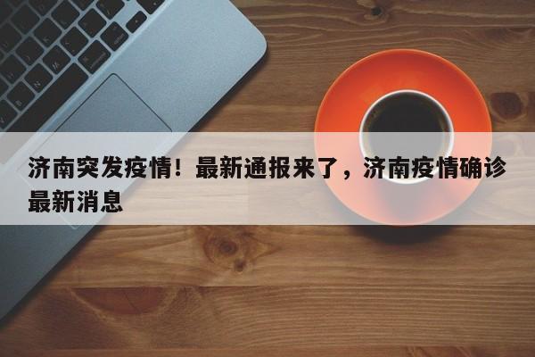 济南突发疫情!最新通报来了,济南疫情确诊最新消息