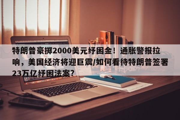 特朗普豪掷2000美元纾困金!通胀警报拉响,美国经济将迎巨震/如何看待特朗普签署23万亿纾困法案?