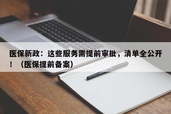 医保新政:这些服务需提前审批,清单全公开!(医保提前备案)