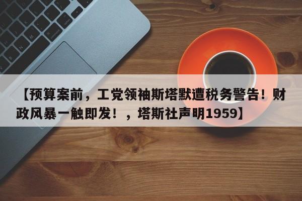 【预算案前,工党领袖斯塔默遭税务警告!财政风暴一触即发!,塔斯社声明1959】