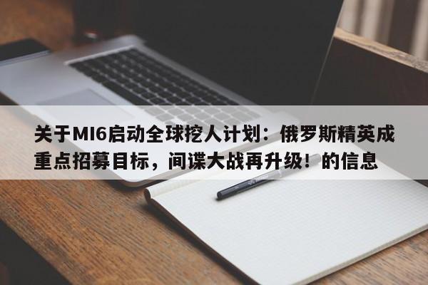 关于MI6启动全球挖人计划:俄罗斯精英成重点招募目标,间谍大战再升级!的信息