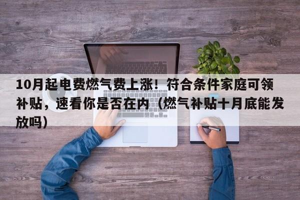 10月起电费燃气费上涨!符合条件家庭可领补贴,速看你是否在内(燃气补贴十月底能发放吗)