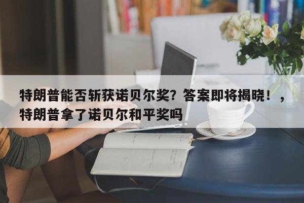 特朗普能否斩获诺贝尔奖?答案即将揭晓!,特朗普拿了诺贝尔和平奖吗