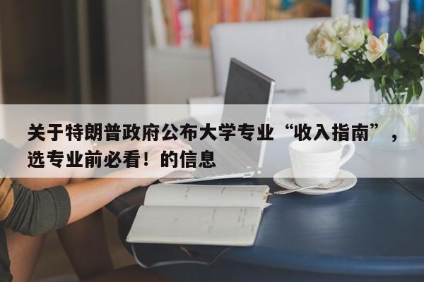 关于特朗普政府公布大学专业“收入指南”,选专业前必看!的信息