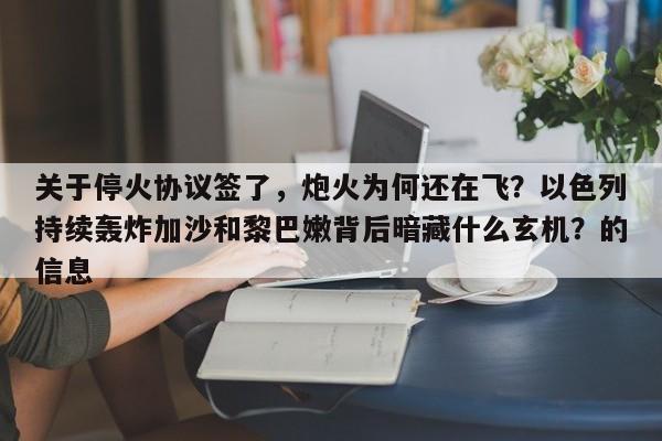 关于停火协议签了,炮火为何还在飞?以色列持续轰炸加沙和黎巴嫩背后暗藏什么玄机?的信息
