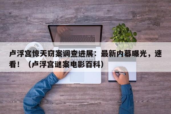 卢浮宫惊天窃案调查进展:最新内幕曝光,速看!(卢浮宫谜案电影百科)