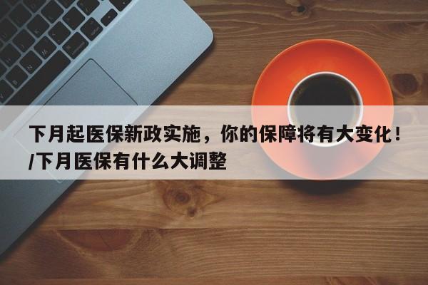 下月起医保新政实施,你的保障将有大变化!/下月医保有什么大调整