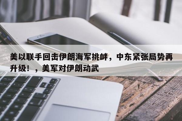 美以联手回击伊朗海军挑衅,中东紧张局势再升级!,美军对伊朗动武