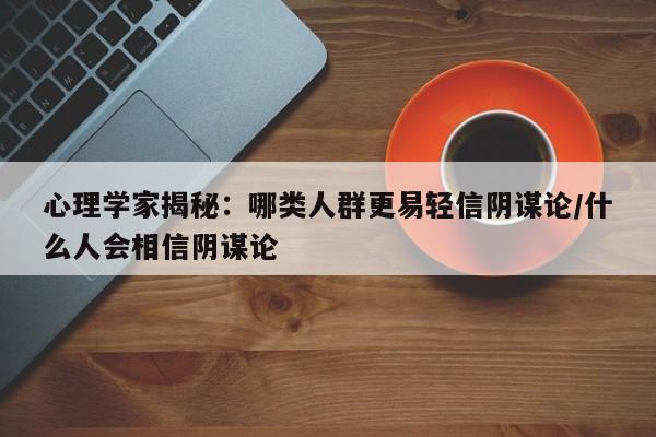 心理学家揭秘:哪类人群更易轻信阴谋论/什么人会相信阴谋论