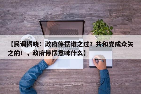 【民调揭晓:政府停摆谁之过?共和党成众矢之的!,政府停摆意味什么】