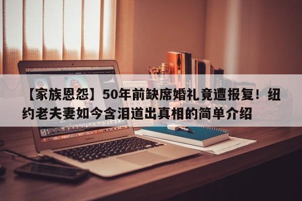 【家族恩怨】50年前缺席婚礼竟遭报复!纽约老夫妻如今含泪道出真相的简单介绍
