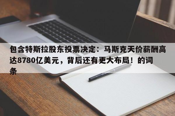 包含特斯拉股东投票决定:马斯克天价薪酬高达8780亿美元,背后还有更大布局!的词条