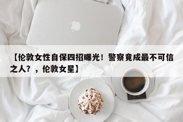 【伦敦女性自保四招曝光!警察竟成最不可信之人?,伦敦女星】