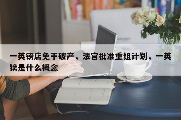 一英镑店免于破产,法官批准重组计划,一英镑是什么概念