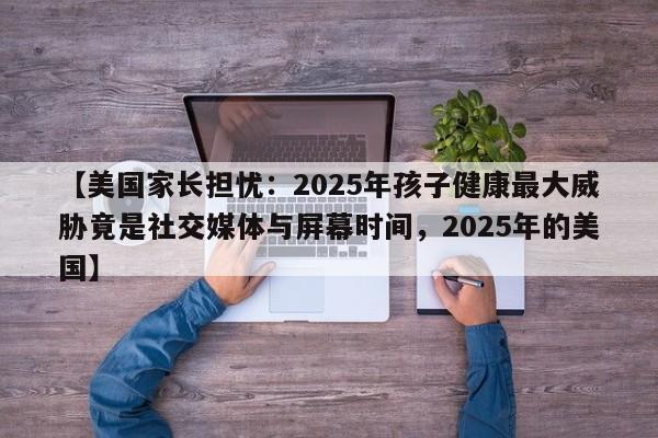 【美国家长担忧:2025年孩子健康最大威胁竟是社交媒体与屏幕时间,2025年的美国】