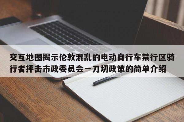 交互地图揭示伦敦混乱的电动自行车禁行区骑行者抨击市政委员会一刀切政策的简单介绍