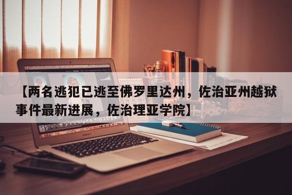 【两名逃犯已逃至佛罗里达州,佐治亚州越狱事件最新进展,佐治理亚学院】