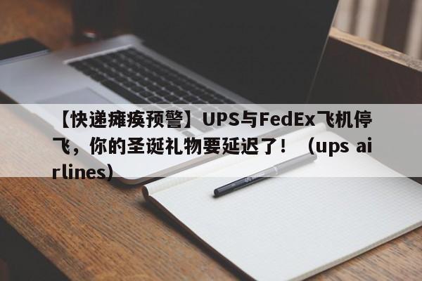 【快递瘫痪预警】UPS与FedEx飞机停飞,你的圣诞礼物要延迟了!(ups airlines)