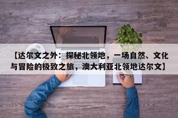 【达尔文之外:探秘北领地,一场自然、文化与冒险的极致之旅,澳大利亚北领地达尔文】