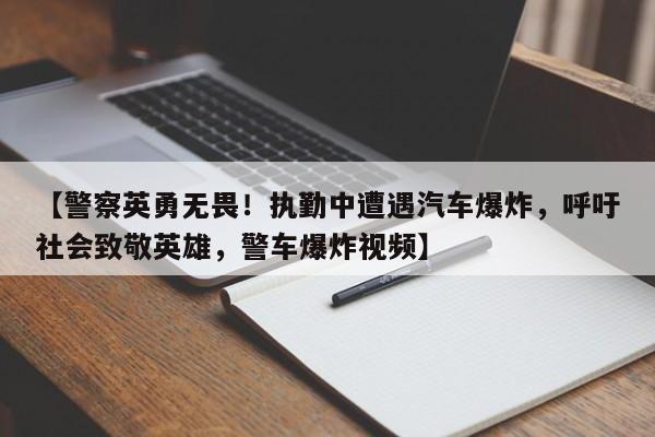 【警察英勇无畏！执勤中遭遇汽车爆炸，呼吁社会致敬英雄，警车爆炸视频】