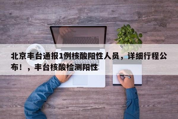 北京丰台通报1例核酸阳性人员，详细行程公布！，丰台核酸检测阳性