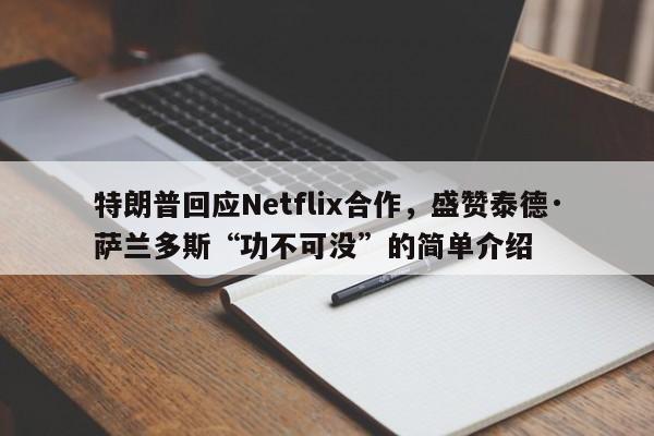 特朗普回应Netflix合作,盛赞泰德·萨兰多斯“功不可没”的简单介绍
