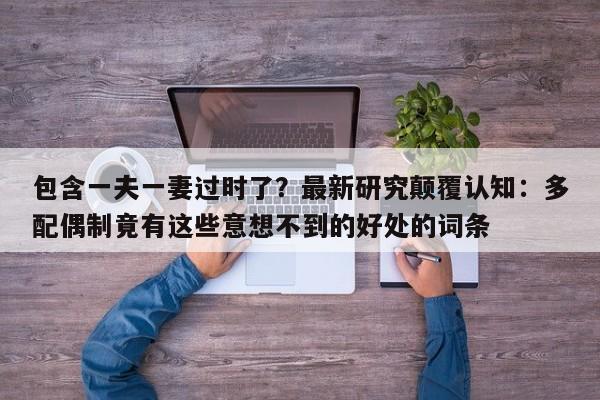 包含一夫一妻过时了?最新研究颠覆认知:多配偶制竟有这些意想不到的好处的词条