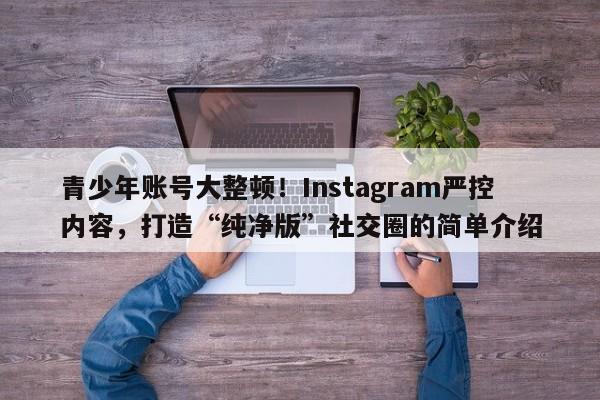 青少年账号大整顿!Instagram严控内容,打造“纯净版”社交圈的简单介绍